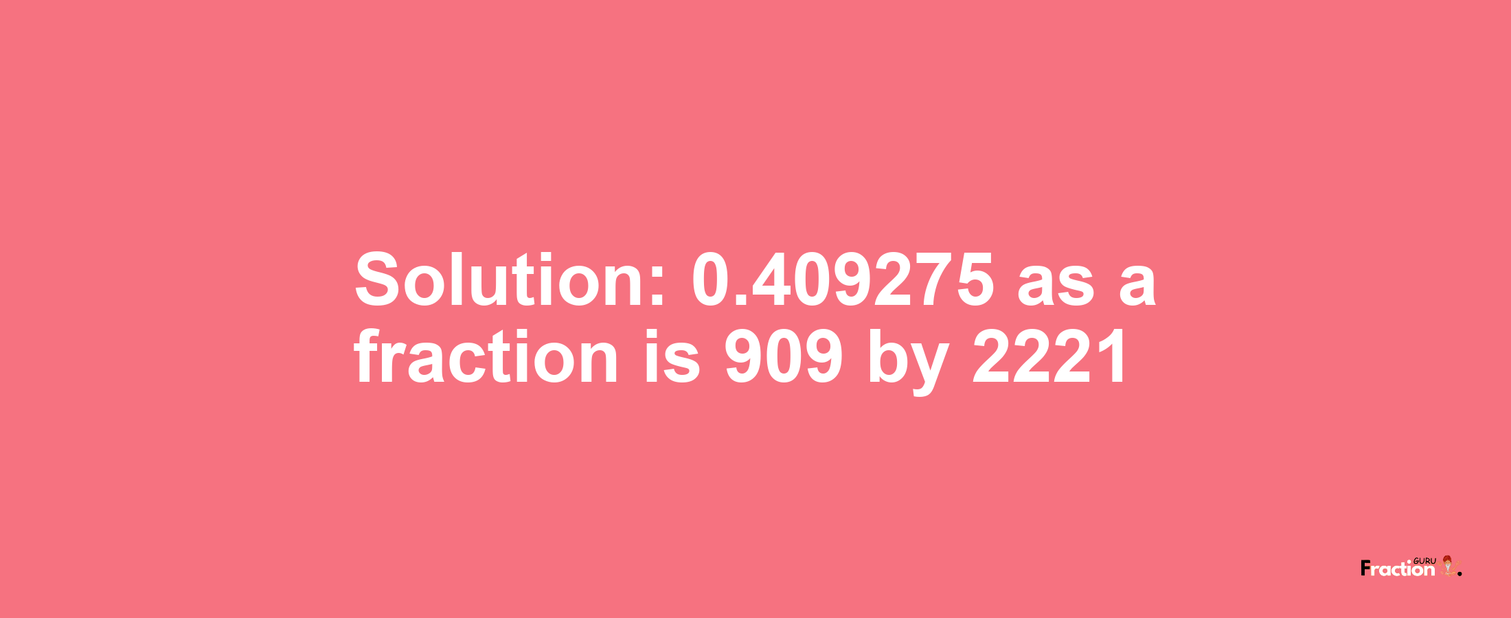 Solution:0.409275 as a fraction is 909/2221